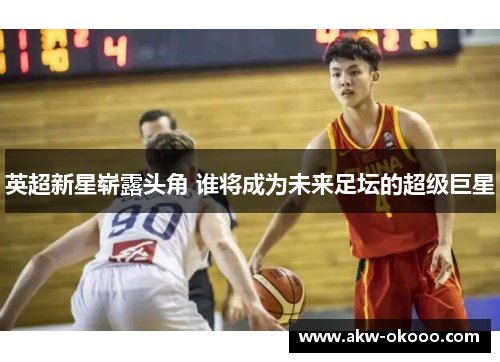 英超新星崭露头角 谁将成为未来足坛的超级巨星