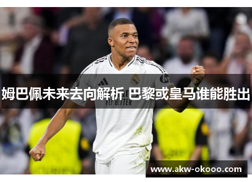 姆巴佩未来去向解析 巴黎或皇马谁能胜出