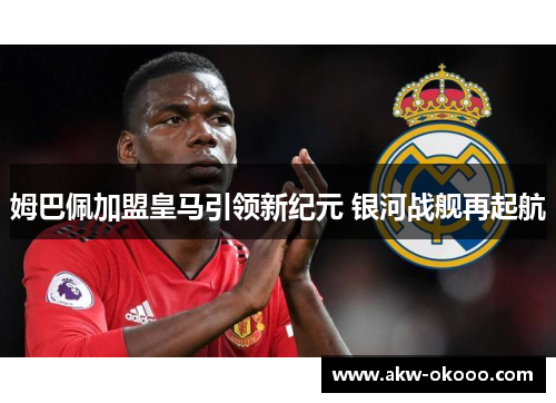 姆巴佩加盟皇马引领新纪元 银河战舰再起航