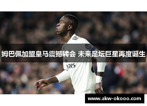 姆巴佩加盟皇马震撼转会 未来足坛巨星再度诞生