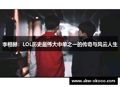 李相赫：LOL历史最伟大中单之一的传奇与风云人生