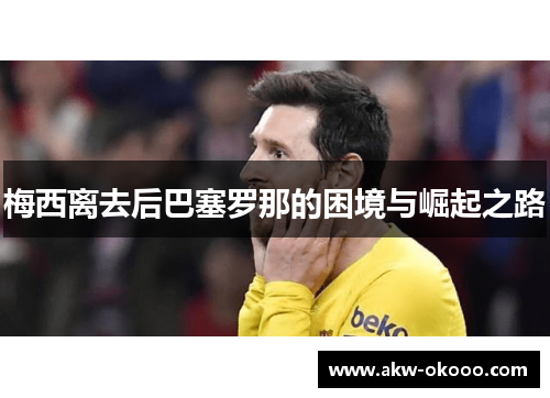梅西离去后巴塞罗那的困境与崛起之路