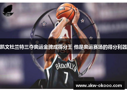 凯文杜兰特三夺奥运金牌成得分王 他是奥运赛场的得分利器