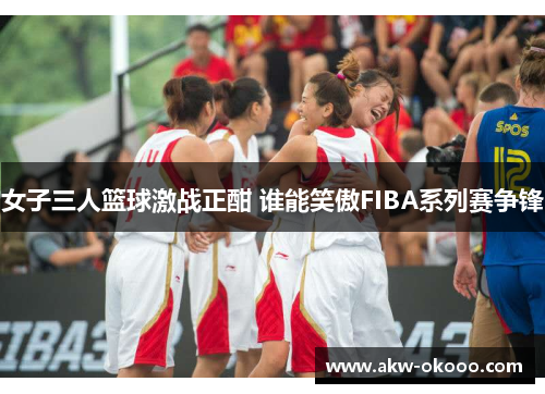 女子三人篮球激战正酣 谁能笑傲FIBA系列赛争锋