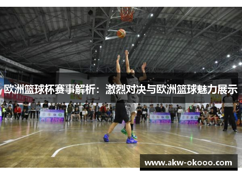 欧洲篮球杯赛事解析：激烈对决与欧洲篮球魅力展示