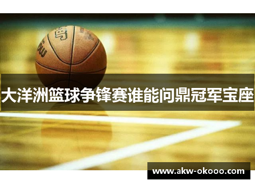 大洋洲篮球争锋赛谁能问鼎冠军宝座