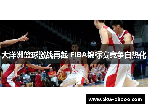 大洋洲篮球激战再起 FIBA锦标赛竞争白热化