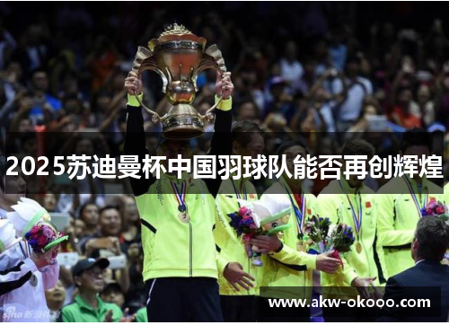 2025苏迪曼杯中国羽球队能否再创辉煌