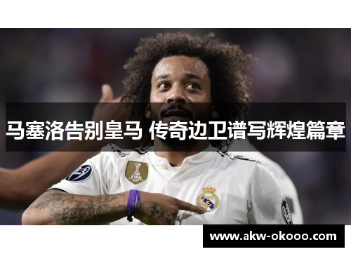 马塞洛告别皇马 传奇边卫谱写辉煌篇章
