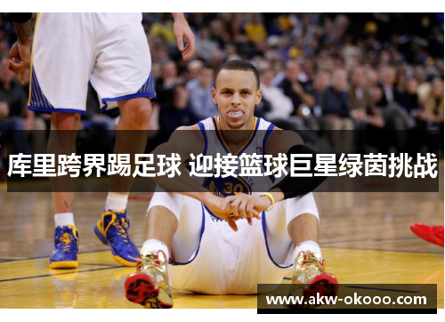 库里跨界踢足球 迎接篮球巨星绿茵挑战