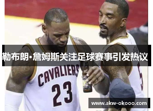 勒布朗·詹姆斯关注足球赛事引发热议 