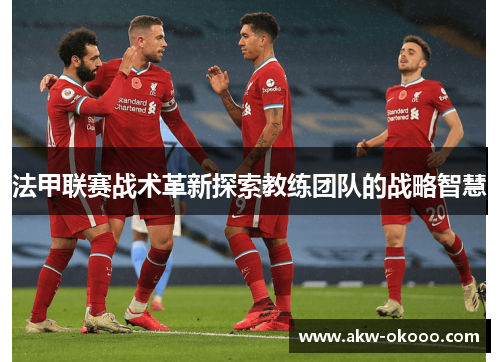 法甲联赛战术革新探索教练团队的战略智慧