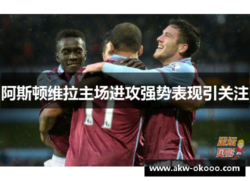 阿斯顿维拉主场进攻强势表现引关注