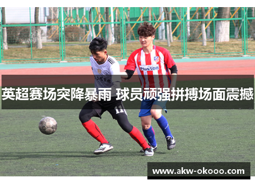 英超赛场突降暴雨 球员顽强拼搏场面震撼