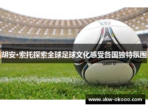 胡安·索托探索全球足球文化感受各国独特氛围