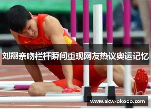 刘翔亲吻栏杆瞬间重现网友热议奥运记忆