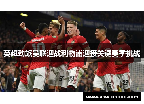 英超劲旅曼联迎战利物浦迎接关键赛季挑战